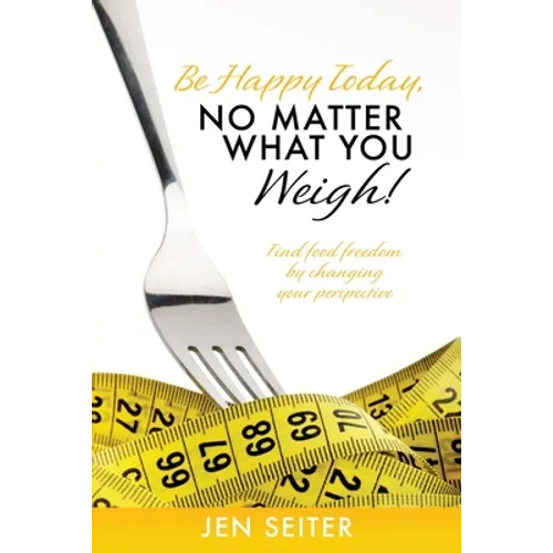 Be happy today, no matter what you weigh!: Find food freedom by changing your perspective