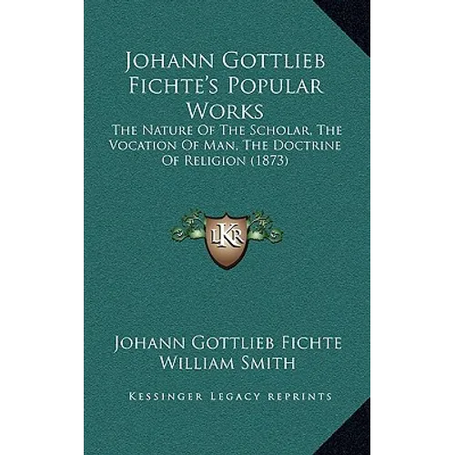 Johann Gottlieb Fichte's Popular Works: The Nature Of The Scholar, The Vocation Of Man, The Doctrine Of Religion (1873)