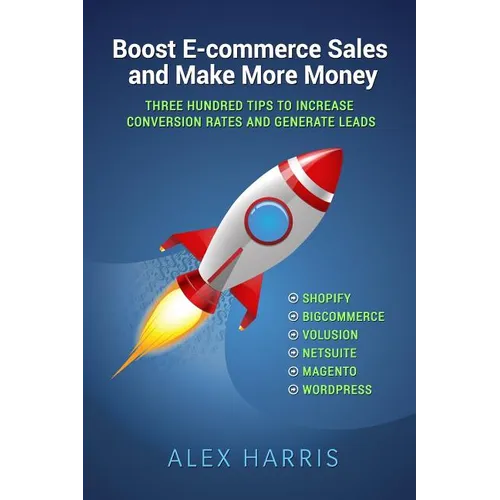 Boost E-commerce Sales and Make More Money: Three Hundred Tips to Increase Conversion Rates and Generate Leads