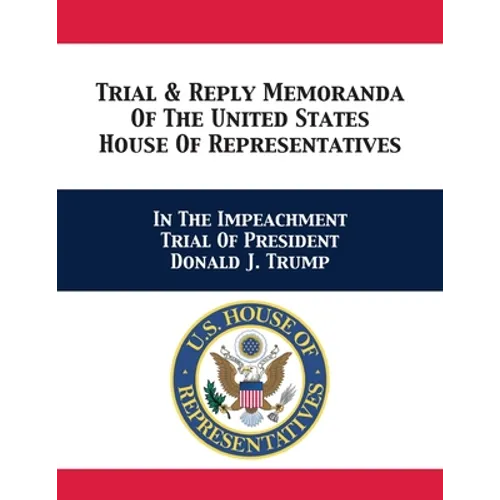 Trial & Reply Memoranda Of The United States House Of Representatives: In The Impeachment Trial Of President Donald J. Trump