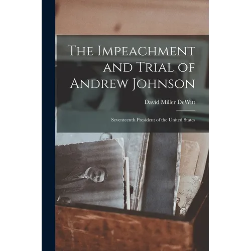 The Impeachment and Trial of Andrew Johnson: Seventeenth President of the United States