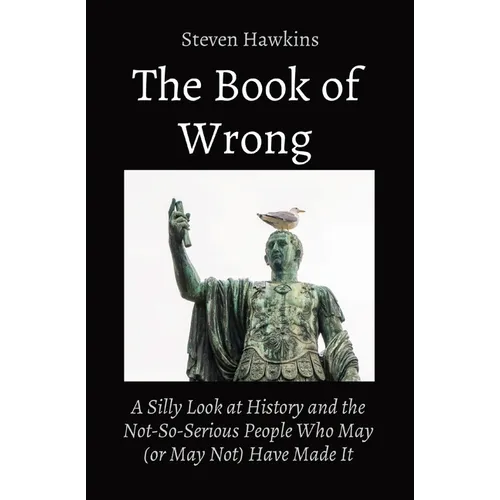 The Book of Wrong: A Silly Look at History and the Not-So-Serious People Who May (or May Not) Have Made It