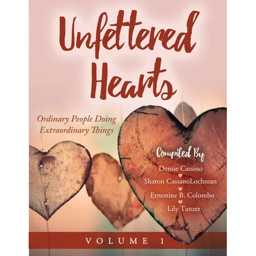 Unfettered Hearts Ordinary People Doing Extraordinary Things Volume 1