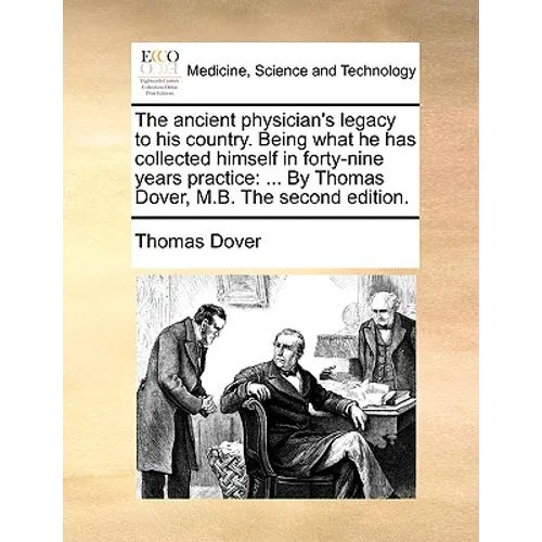 The Ancient Physician's Legacy to His Country. Being What He Has Collected Himself in Forty-Nine Years Practice: ... by Thomas Dover, M.B. the Second
