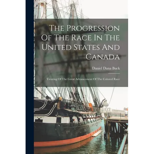 The Progression Of The Race In The United States And Canada: Treating Of The Great Advancement Of The Colored Race