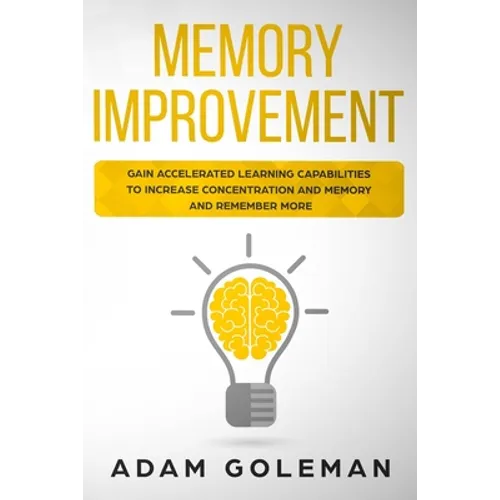 Memory Improvement: Gain Accelerated Learning Capabilities to Increase Concentration and Memory and Remember More