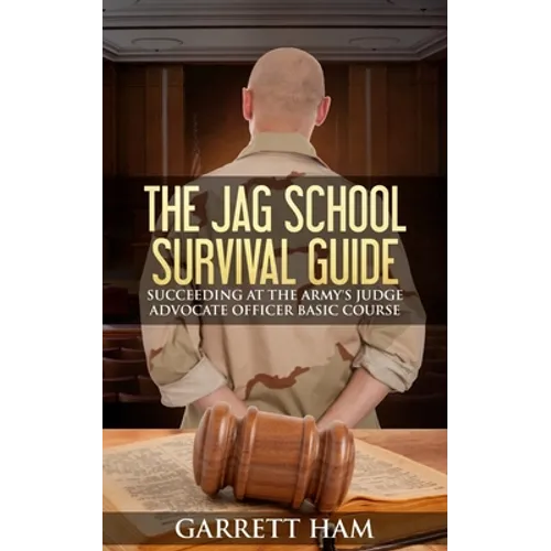 The JAG School Survival Guide: Succeeding at the Army's Judge Advocate Officer Basic Course