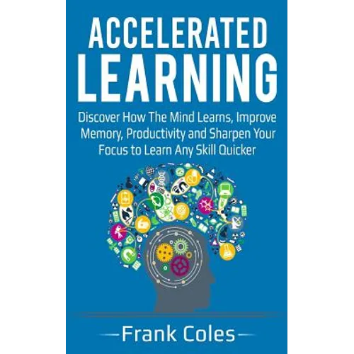 Accelerated Learning: Discover How The Mind Learns, Improve Memory, Productivity and Sharpen Your Focus to Learn Any Skill Quicker
