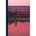 How the British Occupied Bengal; a Corrected Account of the 1756-1765 Events