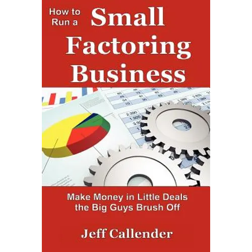How to Run a Small Factoring Business: Make Money in Little Deals the Big Guys Brush Off