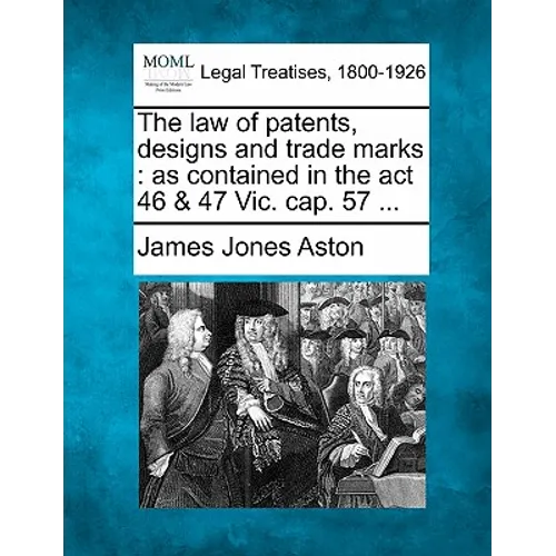 The Law of Patents, Designs and Trade Marks: As Contained in the ACT 46 & 47 Vic. Cap. 57 ...