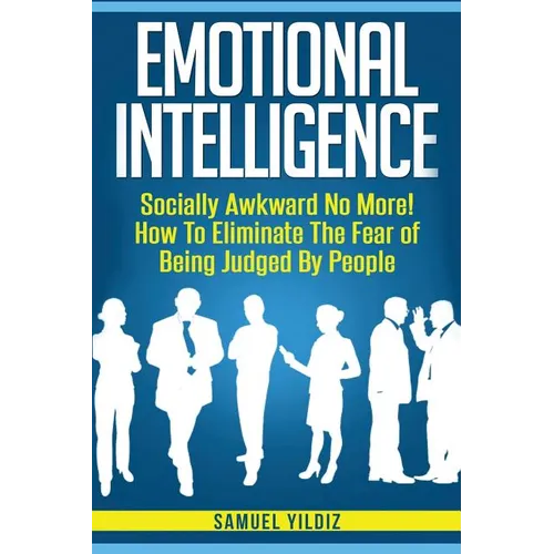 Emotional Intelligence: Socially Awkward No More! How To Eliminate The Fear Of Being Judged By People