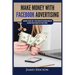 Make Money with Facebook Advertising: Learn How to Make $300+ Per Day Online With Facebook Marketing and Make Passive Income in Less Than 24 Hours
