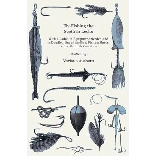 Fly-Fishing the Scottish Lochs - With a Guide to Equipment Needed and a Detailed List of the Best Fishing Spots in the Scottish Counties