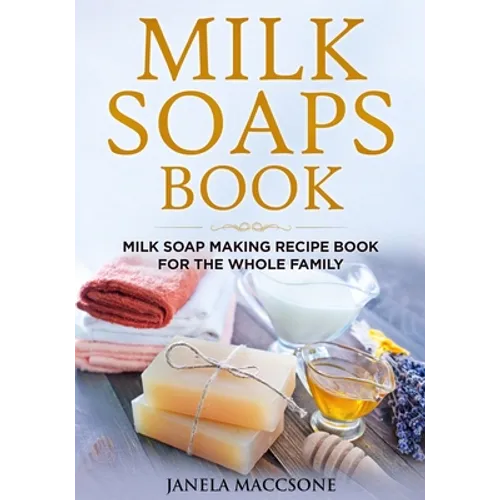 Milk Soaps Book: Milk Soap Making Recipe Book for the Whole Family