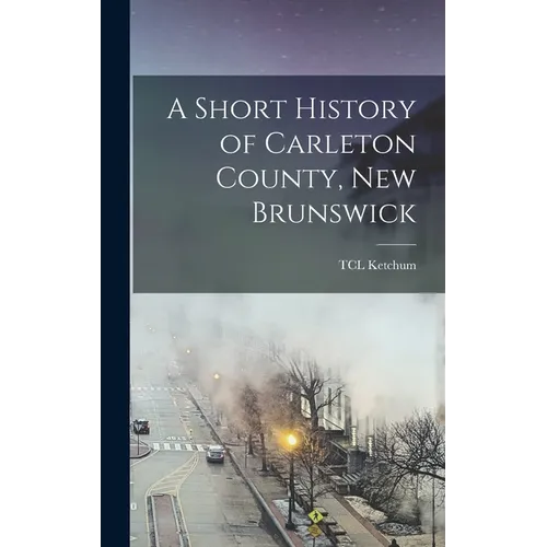 A Short History of Carleton County, New Brunswick