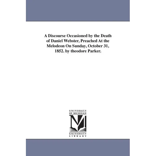 A Discourse Occasioned by the Death of Daniel Webster, Preached At the Melodeon On Sunday, October 31, 1852. by theodore Parker.