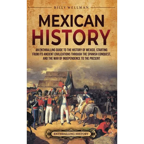 Mexican History: An Enthralling Guide to the History of Mexico, from Its Ancient Civilizations, the Spanish Conquest, and War of Independence to the P