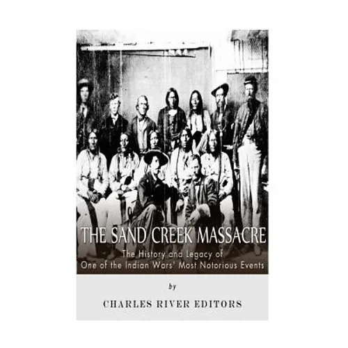 The Sand Creek Massacre: The History and Legacy of One of the Indian Wars' Most Notorious Events