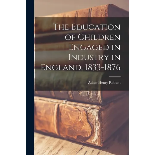 The Education of Children Engaged in Industry in England, 1833-1876