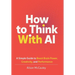 How To Think With AI: A Simple Guide to Boost Your Brain Power, Creativity, and Performance