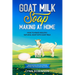 Goat Milk Soap Making at Home: How to Make Healthy, Natural Soap with Goat Milk - Unique Recipes for Cold Process and Melt and Pour Goat Milk Soaps