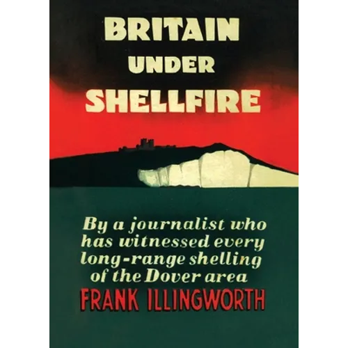 Britain Under Shellfire: Long Range Shelling of the Dover Area 1940-42