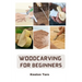 Woodcarving For Beginners: Essential Techniques And Tools For Carving Woods