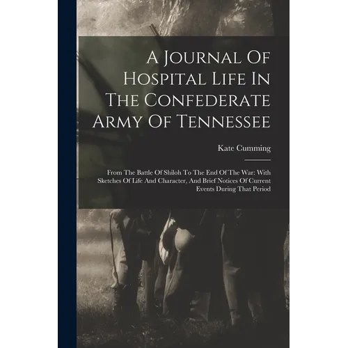 A Journal Of Hospital Life In The Confederate Army Of Tennessee: From The Battle Of Shiloh To The End Of The War: With Sketches Of Life And Character,