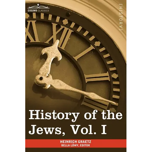 History of the Jews, Vol. I (in Six Volumes): From the Earliest Period to the Death of Simon the Maccabee (135 B.C.E)