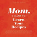 Mom, I Want to Learn Your Recipes: A Keepsake Memory Book to Gather and Preserve Your Favorite Family Recipes