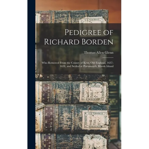 Pedigree of Richard Borden: Who Removed From the County of Kent, old England, 1637-1638, and Settled at Portsmouth, Rhode Island