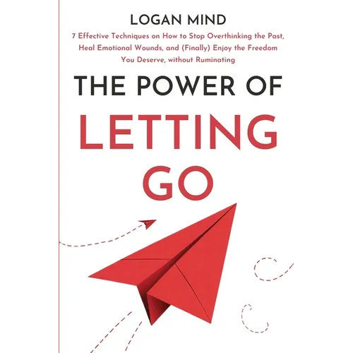 The Power of Letting Go: 7 Effective Techniques on How to Stop Overthinking the Past, Heal Emotional Wounds, and (Finally) Enjoy the Freedom You Deser