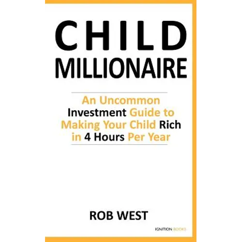 The Child Millionaire: An Uncommon Investment Guide to Making Your Child Rich in 4 Hours Per Year