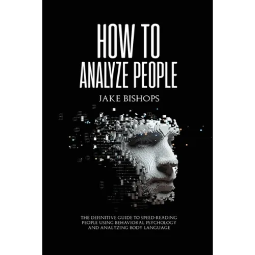 How to Analyze People: The Definitive Guide to Speed-Reading People Using Behavioral Psychology and Analyzing Body Language