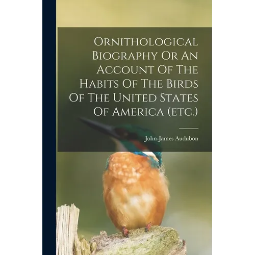 Ornithological Biography Or An Account Of The Habits Of The Birds Of The United States Of America (etc.)