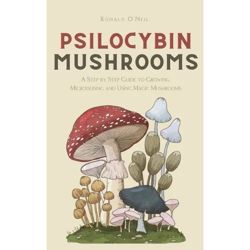 Psilocybin Mushrooms: A Step by Step Guide to Growing, Microdosing and Using Magic Mushrooms