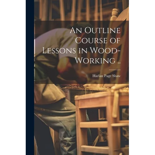 An Outline Course of Lessons in Wood-working ..