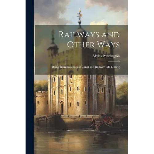 Railways and Other Ways: Being Reminiscences of Canal and Railway Life During