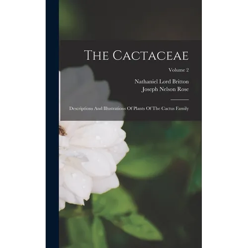 The Cactaceae: Descriptions And Illustrations Of Plants Of The Cactus Family; Volume 2
