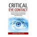Critical Eye Contact: Learn How To Become More Authoritative, Dominant & Confidence With The Use Of Purposeful Eye Contact