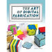 The Art of Digital Fabrication: STEAM Projects for the Makerspace and Art Studio