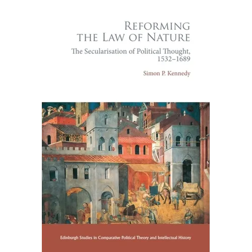 Reforming the Law of Nature: Natural Law in the Reformed Tradition and the Secularisation of Political Thought, 1532-1688