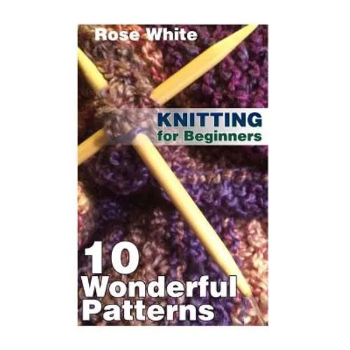 Knitting for Beginners: 10 Wonderful Patterns: (Knitting Projects, Knitting Stitches)