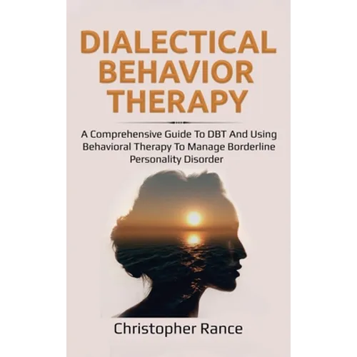 Dialectical Behavior Therapy: A Comprehensive Guide to DBT and Using Behavioral Therapy to Manage Borderline Personality Disorder