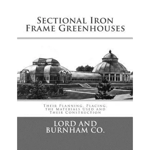 Sectional Iron Frame Greenhouses: Their Planning, Placing, the Materials Used and Their Construction