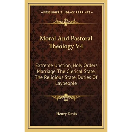 Moral And Pastoral Theology V4: Extreme Unction, Holy Orders, Marriage, The Clerical State, The Religious State, Duties Of Laypeople