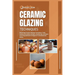 Ceramic Glazing Techniques: Mastering Ceramic Glazing: Techniques, Tools, Surface Decoration, Recipes, Glazing Tips, Lots More and Firing Methods