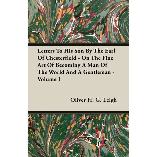 Letters To His Son By The Earl Of Chesterfield - On The Fine Art Of Becoming A Man Of The World And A Gentleman - Volume I