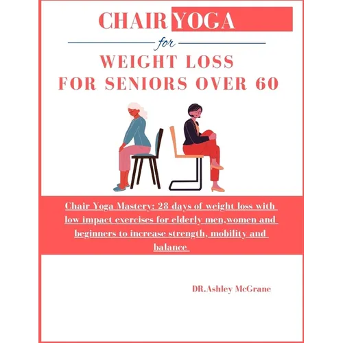 Chair Yoga for Weight Loss for Seniors Over 60: Chair Yoga Mastery: 28 days of weight loss with low impact exercises for elderly men, women and beginn